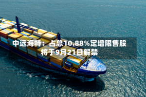 中远海特：占总10.88%定增限售股将于9月21日解禁