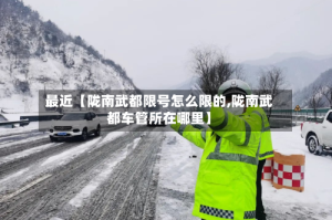 最近【陇南武都限号怎么限的,陇南武都车管所在哪里】