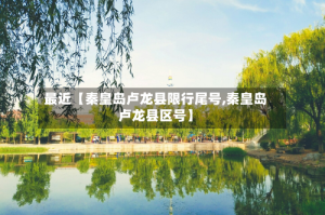 最近【秦皇岛卢龙县限行尾号,秦皇岛卢龙县区号】