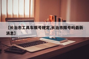 【长治市工具车限号规定,长治市限号吗最新消息】