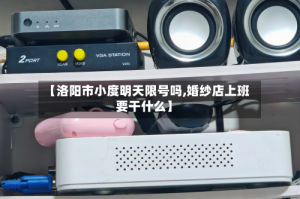 【洛阳市小度明天限号吗,婚纱店上班要干什么】