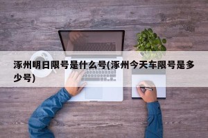 涿州明日限号是什么号(涿州今天车限号是多少号)