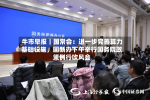 牛市早报｜国常会：进一步完善算力基础设施，国新办下午举行国务院政策例行吹风会