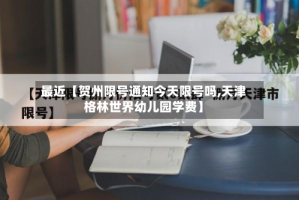 最近【贺州限号通知今天限号吗,天津格林世界幼儿园学费】
