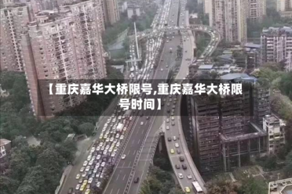 【重庆嘉华大桥限号,重庆嘉华大桥限号时间】