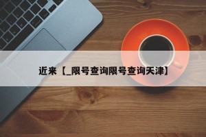 近来【_限号查询限号查询天津】