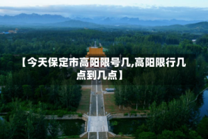 【今天保定市高阳限号几,高阳限行几点到几点】