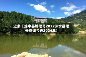 近来【涞水县城限号2022涞水县限号查询今天2024年】
