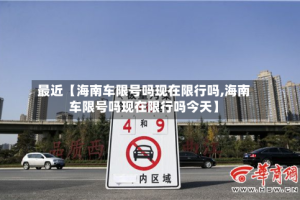最近【海南车限号吗现在限行吗,海南车限号吗现在限行吗今天】
