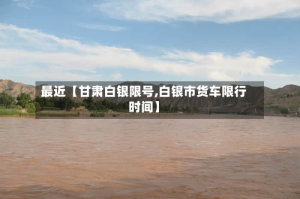 最近【甘肃白银限号,白银市货车限行时间】