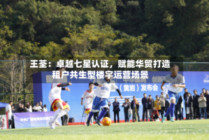王荃：卓越七星认证，赋能华贸打造租户共生型楼宇运营场景