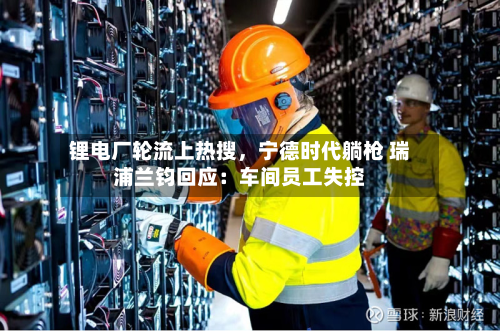 锂电厂轮流上热搜	，宁德时代躺枪 瑞浦兰钧回应：车间员工失控-第1张图片