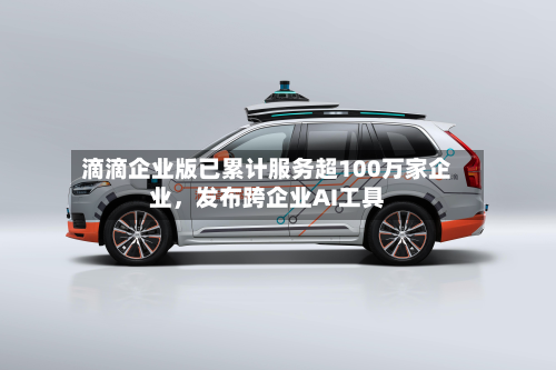滴滴企业版已累计服务超100万家企业，发布跨企业AI工具-第1张图片