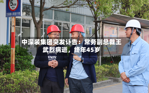 中深装集团突发讣告：常务副总裁王武烈病逝，终年45岁-第2张图片