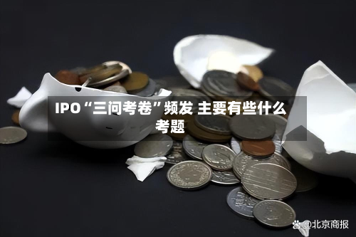 IPO“三问考卷”频发 主要有些什么考题-第2张图片