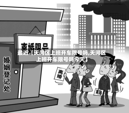 最近【天河区上班开车限号吗,天河区上班开车限号吗今天】-第2张图片