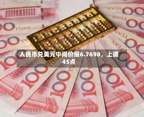 人民币兑美元中间价报6.7698	，上调45点-第2张图片