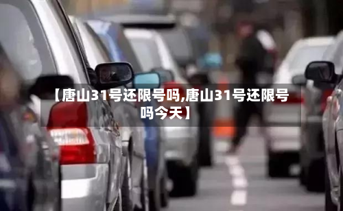 【唐山31号还限号吗,唐山31号还限号吗今天】-第1张图片