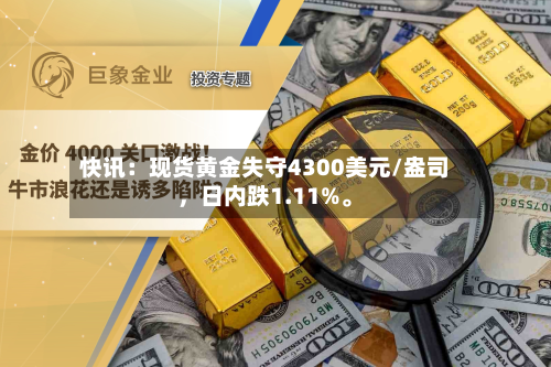 快讯：现货黄金失守4300美元/盎司	，日内跌1.11%。-第1张图片
