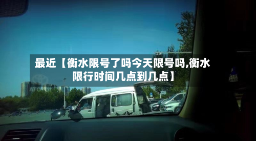 最近【衡水限号了吗今天限号吗,衡水限行时间几点到几点】-第3张图片