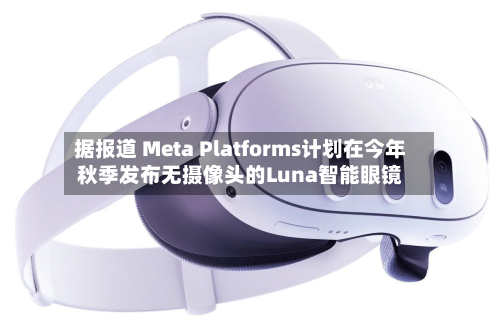 据报道 Meta Platforms计划在今年秋季发布无摄像头的Luna智能眼镜-第2张图片