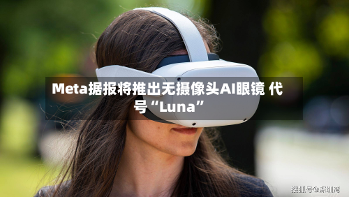 Meta据报将推出无摄像头AI眼镜 代号“Luna	”-第1张图片
