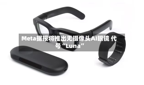 Meta据报将推出无摄像头AI眼镜 代号“Luna”-第2张图片