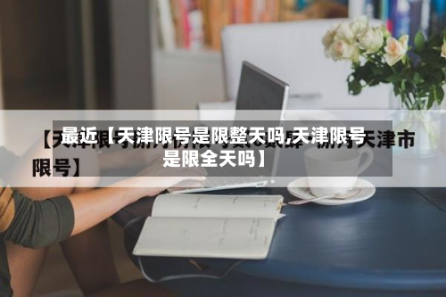 最近【天津限号是限整天吗,天津限号是限全天吗】-第1张图片