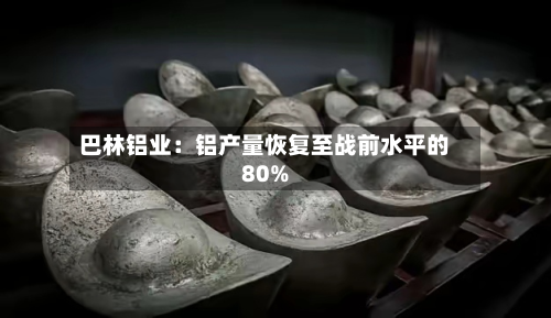 巴林铝业：铝产量恢复至战前水平的80%-第1张图片