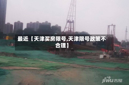 最近【天津买房限号,天津限号政策不合理】-第1张图片