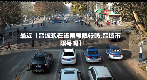 最近【晋城现在还限号限行吗,晋城市限号吗】-第3张图片