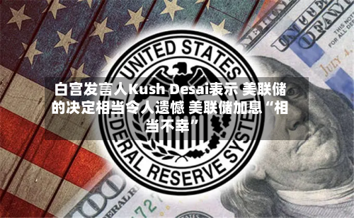 白宫发言人Kush Desai表示 美联储的决定相当令人遗憾 美联储加息“相当不幸	”-第1张图片