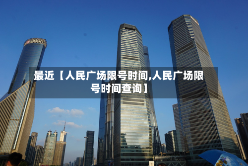 最近【人民广场限号时间,人民广场限号时间查询】-第3张图片
