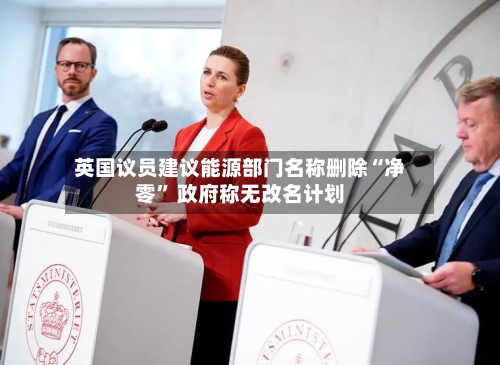 英国议员建议能源部门名称删除“净零” 政府称无改名计划-第2张图片