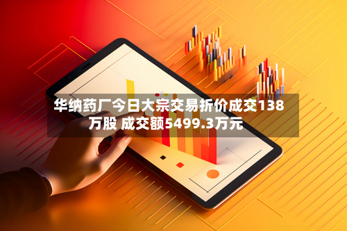 华纳药厂今日大宗交易折价成交138万股 成交额5499.3万元-第2张图片